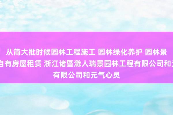 从简大批时候园林工程施工 园林绿化养护 园林景观设计 自有房屋租赁 浙江诸暨滁人瑞景园林工程有限公司和元气心灵