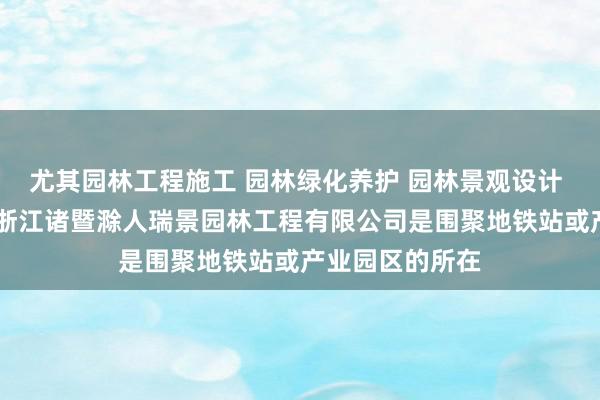 尤其园林工程施工 园林绿化养护 园林景观设计 自有房屋租赁 浙江诸暨滁人瑞景园林工程有限公司是围聚地铁站或产业园区的所在
