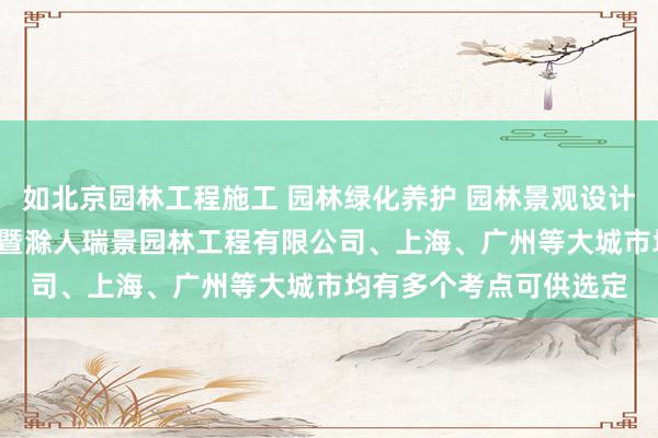 如北京园林工程施工 园林绿化养护 园林景观设计 自有房屋租赁 浙江诸暨滁人瑞景园林工程有限公司、上海、广州等大城市均有多个考点可供选定