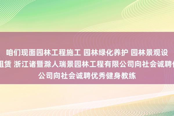 咱们现面园林工程施工 园林绿化养护 园林景观设计 自有房屋租赁 浙江诸暨滁人瑞景园林工程有限公司向社会诚聘优秀健身教练