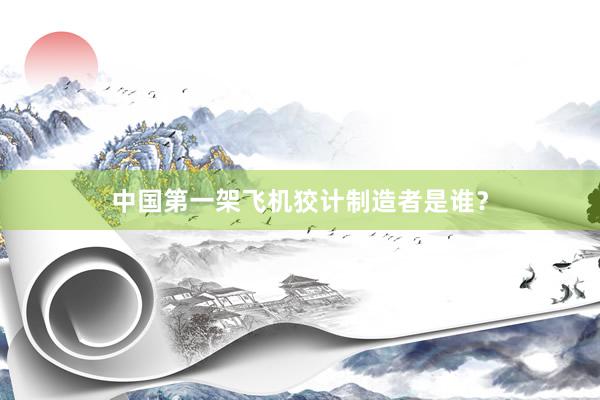 中国第一架飞机狡计制造者是谁？